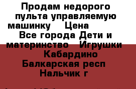 Продам недорого пульта управляемую машинку  › Цена ­ 4 500 - Все города Дети и материнство » Игрушки   . Кабардино-Балкарская респ.,Нальчик г.